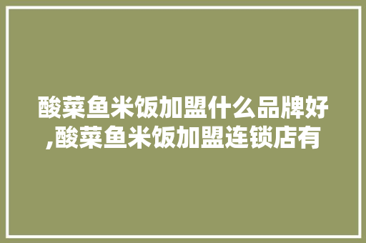 酸菜鱼米饭加盟什么品牌好,酸菜鱼米饭加盟连锁店有哪些。