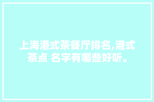 上海港式茶餐厅排名,港式茶点 名字有哪些好听。 饮食技巧