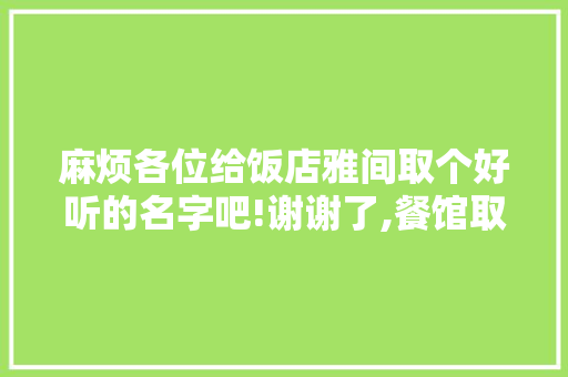 麻烦各位给饭店雅间取个好听的名字吧!谢谢了,餐馆取名字大全浪漫两个字。 综合便民