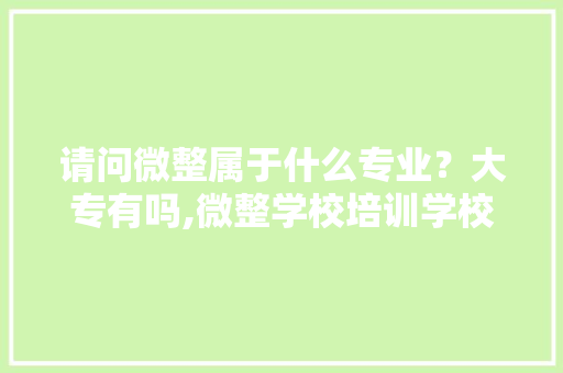 请问微整属于什么专业？大专有吗,微整学校培训学校哪里好呢哈尔滨。 健康生活