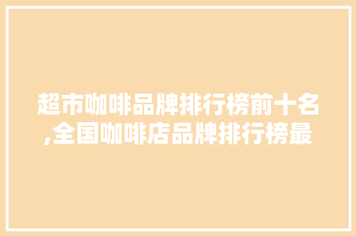超市咖啡品牌排行榜前十名,全国咖啡店品牌排行榜最新名单。