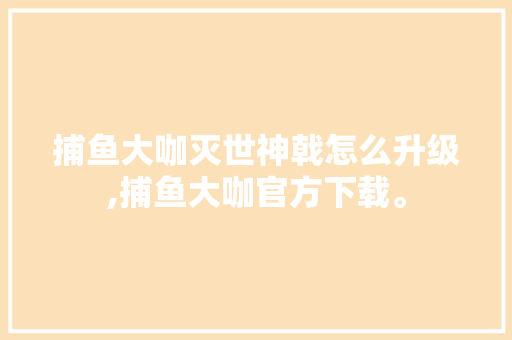 捕鱼大咖灭世神戟怎么升级,捕鱼大咖官方下载。