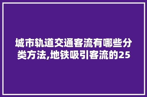 城市轨道交通客流有哪些分类方法,地铁吸引客流的25个技巧是什么呢。