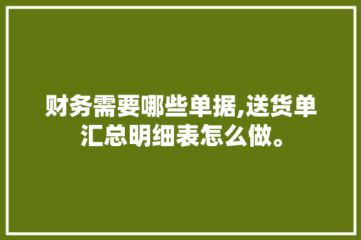 财务需要哪些单据,送货单汇总明细表怎么做。 饮食技巧