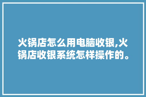 火锅店怎么用电脑收银,火锅店收银系统怎样操作的。