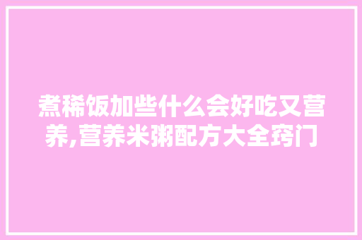 煮稀饭加些什么会好吃又营养,营养米粥配方大全窍门图片。