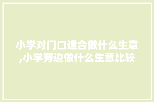 小学对门口适合做什么生意,小学旁边做什么生意比较好呢。 锻炼方法 小学对门口适合做什么生意,小学旁边做什么生意比较好呢。 锻炼方法