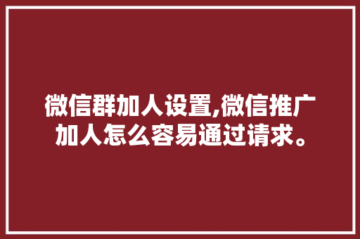 微信群加人设置,微信推广加人怎么容易通过请求。