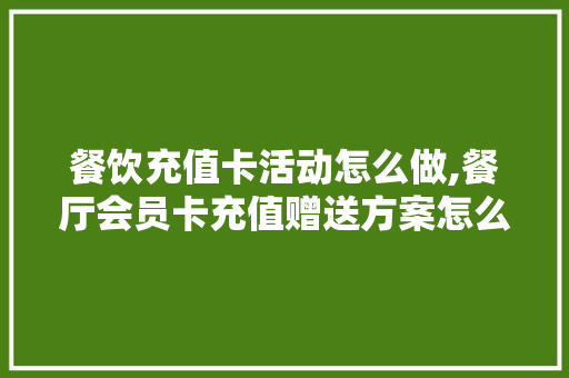 餐饮充值卡活动怎么做,餐厅会员卡充值赠送方案怎么写。 综合便民 餐饮充值卡活动怎么做,餐厅会员卡充值赠送方案怎么写。 综合便民