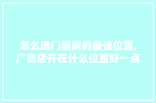 怎么选门面房的最佳位置,广告店开在什么位置好一点。