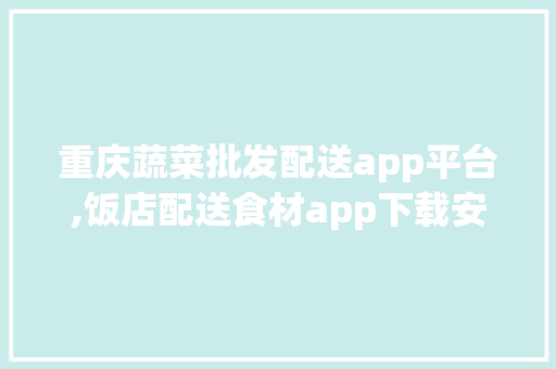 重庆蔬菜批发配送app平台,饭店配送食材app下载安装。
