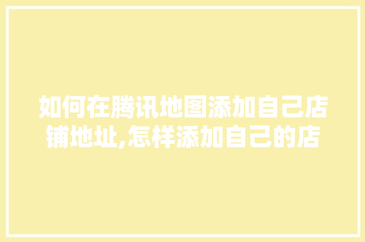 如何在腾讯地图添加自己店铺地址,怎样添加自己的店铺位置腾讯地图定位。