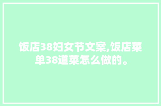 饭店38妇女节文案,饭店菜单38道菜怎么做的。 健康生活