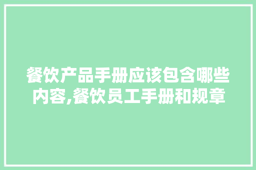 餐饮产品手册应该包含哪些内容,餐饮员工手册和规章制度。