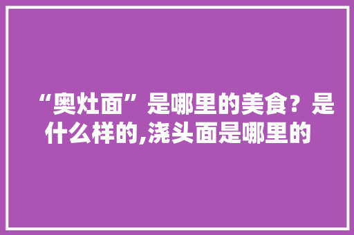 “奥灶面”是哪里的美食？是什么样的,浇头面是哪里的小吃啊。 锻炼方法