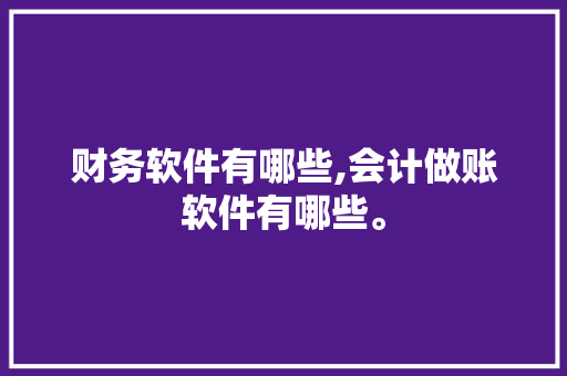 财务软件有哪些,会计做账软件有哪些。