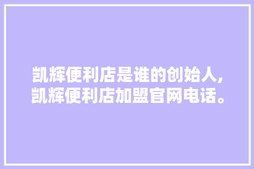 凯辉便利店是谁的创始人,凯辉便利店加盟官网电话。
