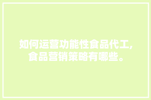 如何运营功能性食品代工,食品营销策略有哪些。 健康生活
