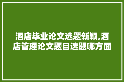 酒店毕业论文选题新颖,酒店管理论文题目选题哪方面好写。