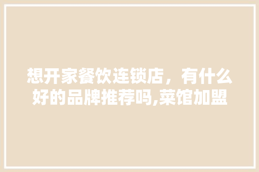 想开家餐饮连锁店，有什么好的品牌推荐吗,菜馆加盟品牌有哪些牌子。 锻炼方法