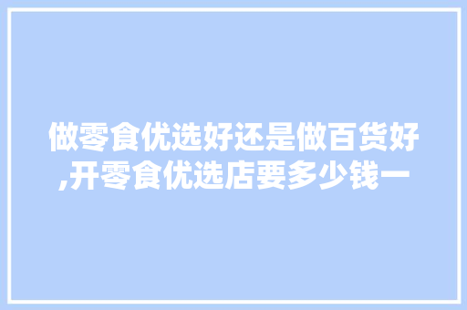 做零食优选好还是做百货好,开零食优选店要多少钱一个月。 身体保健