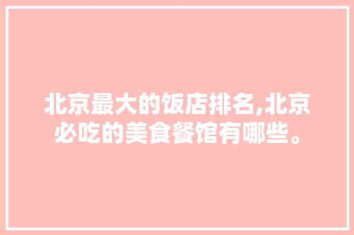 北京最大的饭店排名,北京必吃的美食餐馆有哪些。