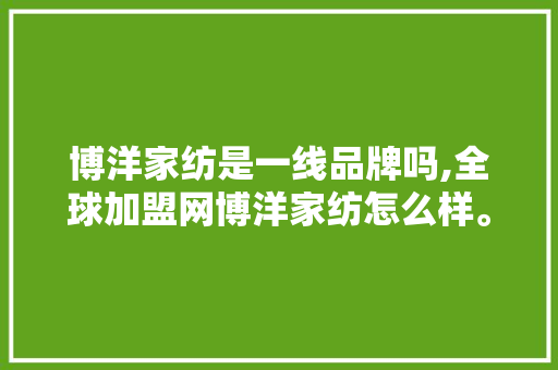 博洋家纺是一线品牌吗,全球加盟网博洋家纺怎么样。