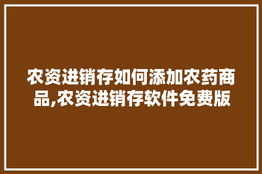农资进销存如何添加农药商品,农资进销存软件免费版怎么下载。