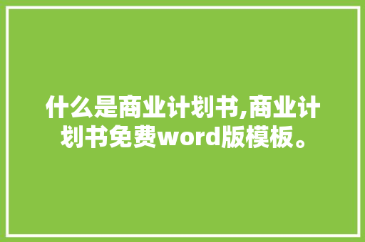 什么是商业计划书,商业计划书免费word版模板。