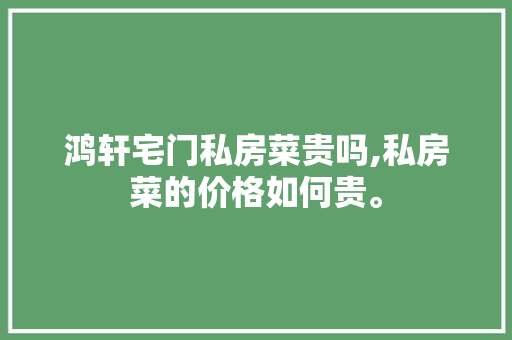 鸿轩宅门私房菜贵吗,私房菜的价格如何贵。 综合便民