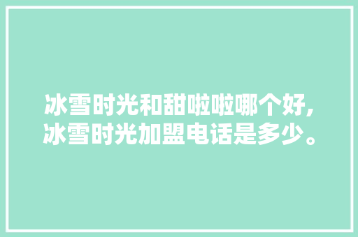 冰雪时光和甜啦啦哪个好,冰雪时光加盟电话是多少。 身体保健