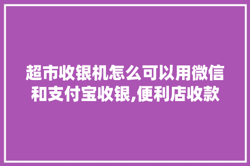 超市收银机怎么可以用微信和支付宝收银,便利店收款系统多少钱。