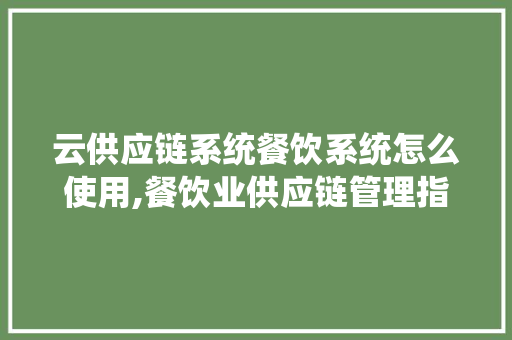 云供应链系统餐饮系统怎么使用,餐饮业供应链管理指南从什么方面入手。