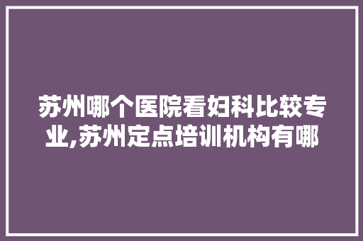 苏州哪个医院看妇科比较专业,苏州定点培训机构有哪些。 综合便民