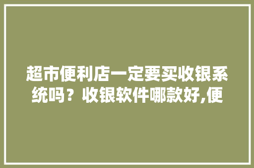 超市便利店一定要买收银系统吗？收银软件哪款好,便利店免费收银系统哪个好用点。