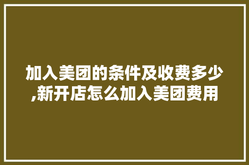 加入美团的条件及收费多少,新开店怎么加入美团费用包。 饮食技巧