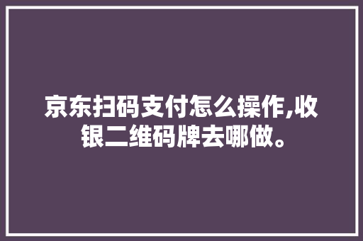 京东扫码支付怎么操作,收银二维码牌去哪做。