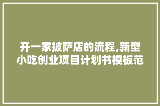 开一家披萨店的流程,新型小吃创业项目计划书模板范文。 健康生活