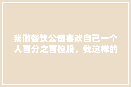我做餐饮公司喜欢自己一个人百分之百控股，我这样的观念对吗,南京百分百餐饮管理服务有限公司。