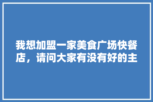 我想加盟一家美食广场快餐店，请问大家有没有好的主意,加盟小吃快餐哪种最火。