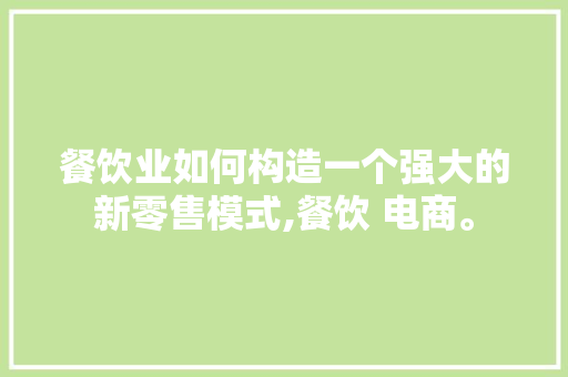 餐饮业如何构造一个强大的新零售模式,餐饮 电商。