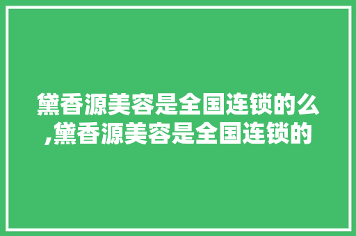 黛香源美容是全国连锁的么,黛香源美容是全国连锁的么。 饮食技巧