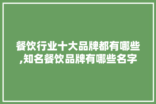 餐饮行业十大品牌都有哪些,知名餐饮品牌有哪些名字。 健康生活 餐饮行业十大品牌都有哪些,知名餐饮品牌有哪些名字。 健康生活