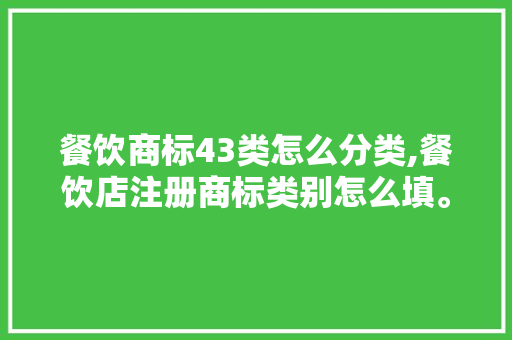 餐饮商标43类怎么分类,餐饮店注册商标类别怎么填。