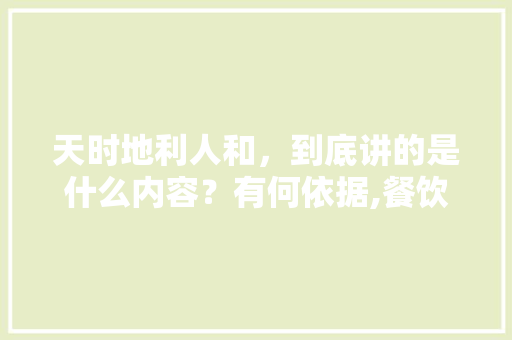天时地利人和,到底讲的是什么内容?有何依据,餐饮毕业论文参考文献2020年怎么写。 综合便民 天时地利人和,到底讲的是什么内容?有何依据,餐饮毕业论文参考文献2020年怎么写。 综合便民