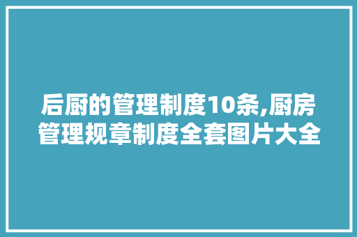 后厨的管理制度10条,厨房管理规章制度全套图片大全。 综合便民