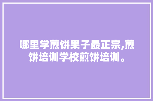 哪里学煎饼果子最正宗,煎饼培训学校煎饼培训。