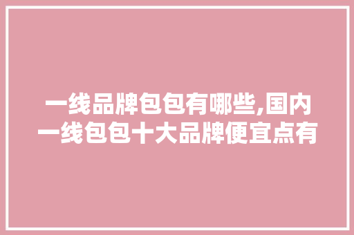 一线品牌包包有哪些,国内一线包包十大品牌便宜点有哪些。 饮食技巧 一线品牌包包有哪些,国内一线包包十大品牌便宜点有哪些。 饮食技巧