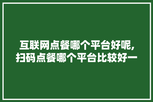 互联网点餐哪个平台好呢,扫码点餐哪个平台比较好一点呢。