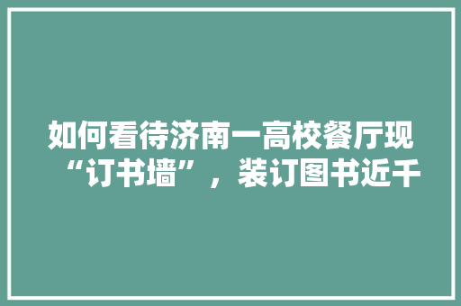 如何看待济南一高校餐厅现“订书墙”，装订图书近千册,学校食堂文化墙图片。 身体保健